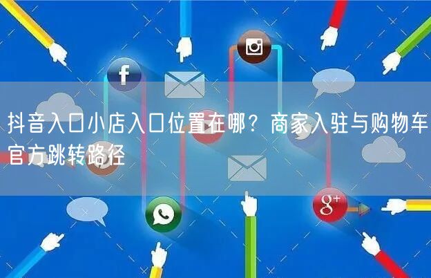 抖音入口小店入口位置在哪？商家入驻与购物车官方跳转路径