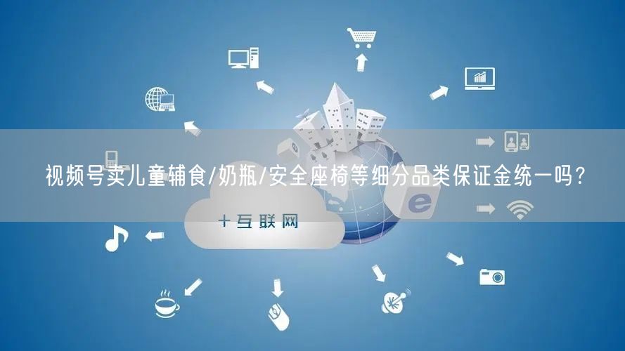 视频号卖儿童辅食/奶瓶/安全座椅等细分品类保证金统一吗？