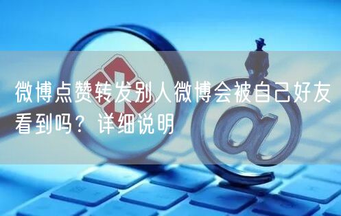 微博点赞转发别人微博会被自己好友看到吗？详细说明