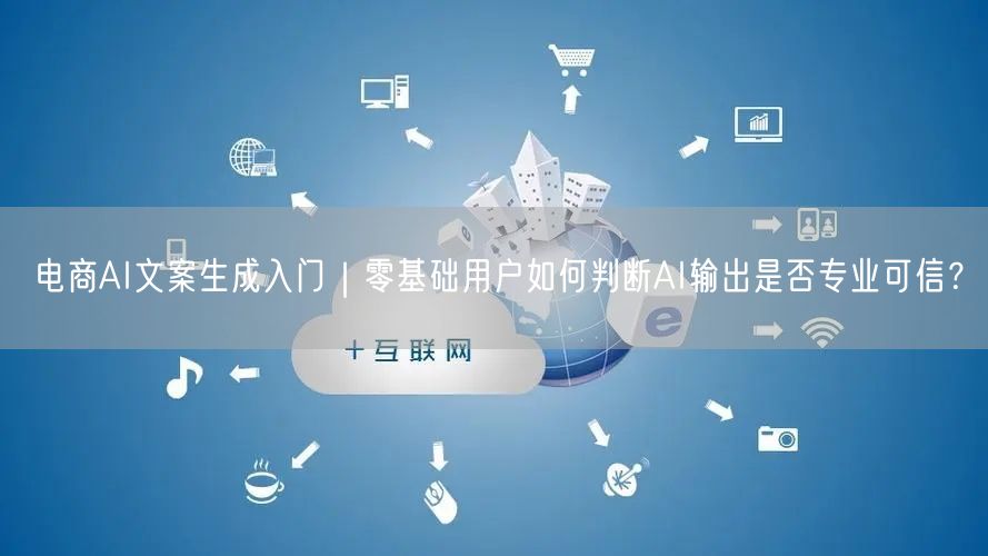 电商AI文案生成入门|零基础用户如何判断AI输出是否专业可信?