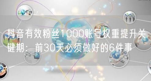 抖音有效粉丝1000账号权重提升关键期:前30天必须做好的6件事