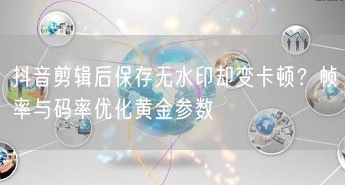 抖音剪辑后保存无水印却变卡顿?帧率与码率优化黄金参数