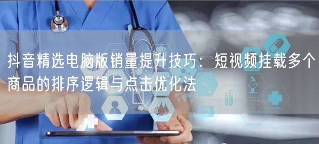 抖音精选电脑版销量提升技巧:短视频挂载多个商品的排序逻辑与点击优化法