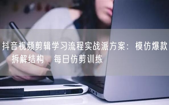 抖音视频剪辑学习流程实战派方案:模仿爆款→拆解结构→每日仿剪训练