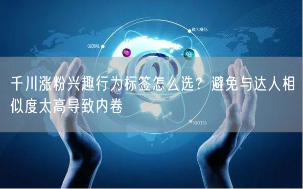 千川涨粉兴趣行为标签怎么选?避免与达人相似度太高导致内卷