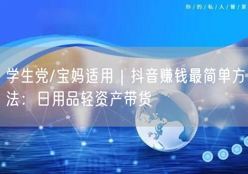 学生党/宝妈适用|抖音赚钱最简单方法:日用品轻资产带货