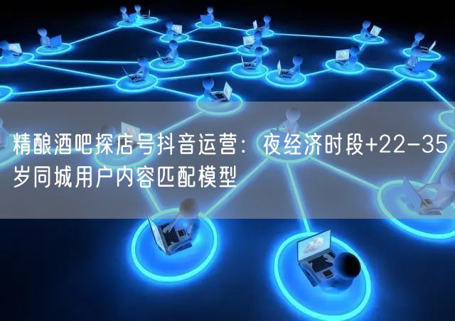 精酿酒吧探店号抖音运营:夜经济时段+22-35岁同城用户内容匹配模型
