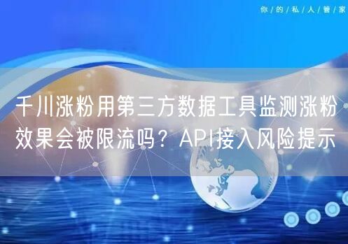 千川涨粉用第三方数据工具监测涨粉效果会被限流吗?API接入风险提示
