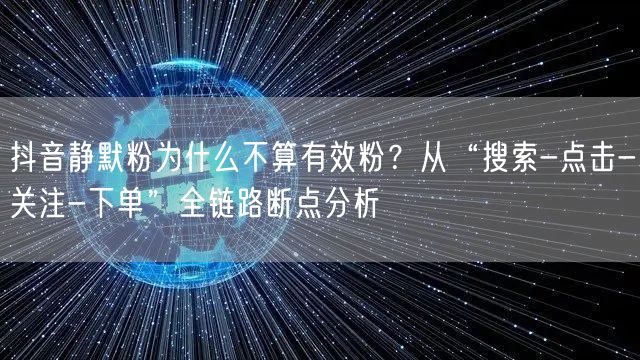 抖音静默粉为什么不算有效粉?从“搜索-点击-关注-下单”全链路断点分析