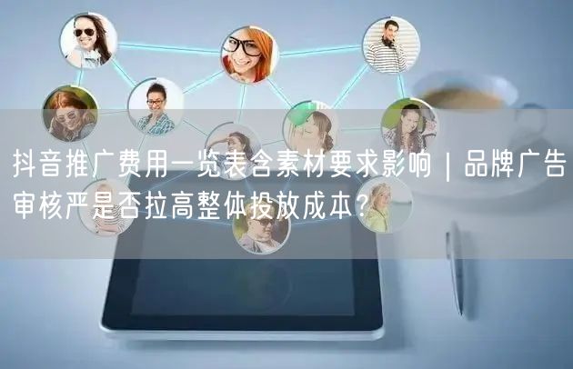 抖音推广费用一览表含素材要求影响|品牌广告审核严是否拉高整体投放成本?