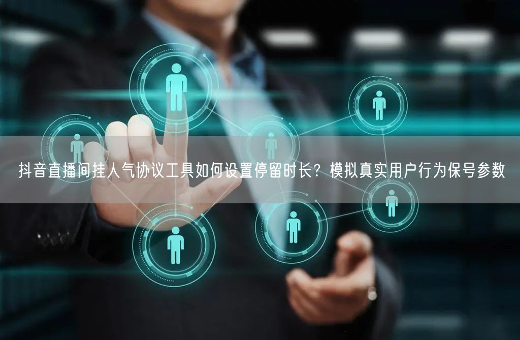 抖音直播间挂人气协议工具如何设置停留时长?模拟真实用户行为保号参数