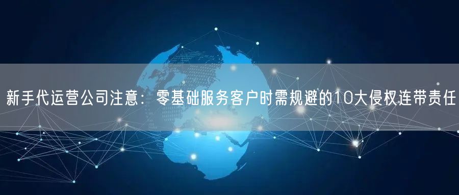 新手代运营公司注意:零基础服务客户时需规避的10大侵权连带责任