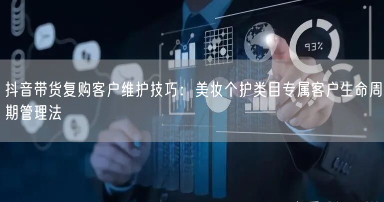 抖音带货复购客户维护技巧:美妆个护类目专属客户生命周期管理法