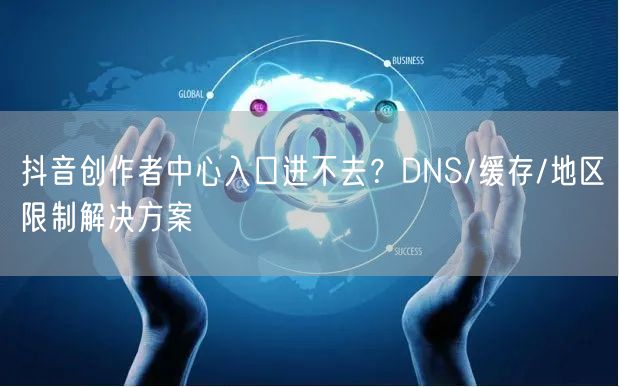 抖音创作者中心入口进不去?DNS/缓存/地区限制解决方案
