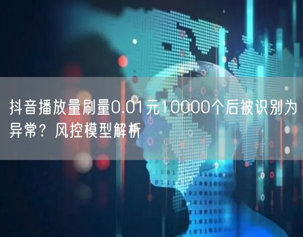 抖音播放量刷量0.01元10000个后被识别为异常?风控模型解析