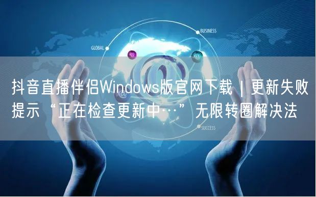 抖音直播伴侣Windows版官网下载|更新失败提示“正在检查更新中…”无限转圈解
