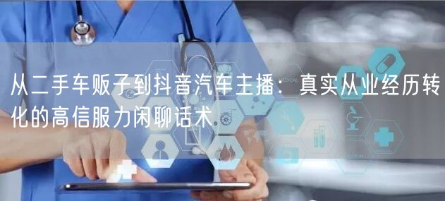从二手车贩子到抖音汽车主播:真实从业经历转化的高信服力闲聊话术