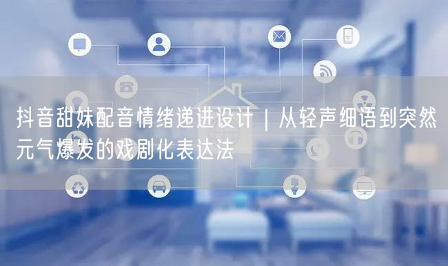 抖音甜妹配音情绪递进设计|从轻声细语到突然元气爆发的戏剧化表达法