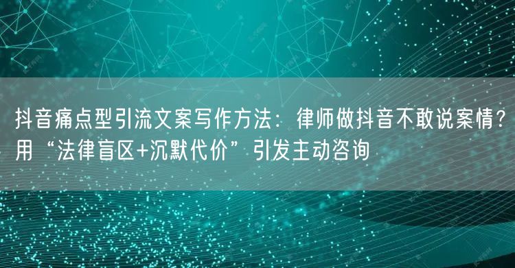 抖音痛点型引流文案写作方法:律师做抖音不敢说案情?用“法律盲区+沉默代价”引发主