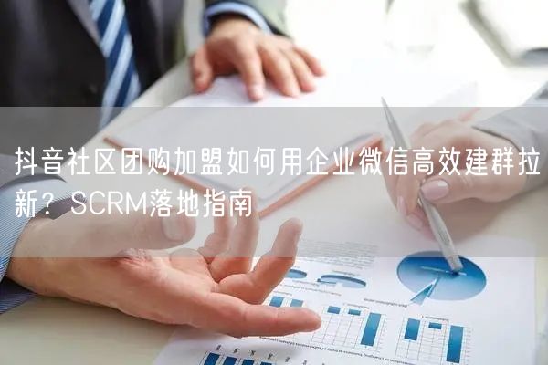 抖音社区团购加盟如何用企业微信高效建群拉新?SCRM落地指南