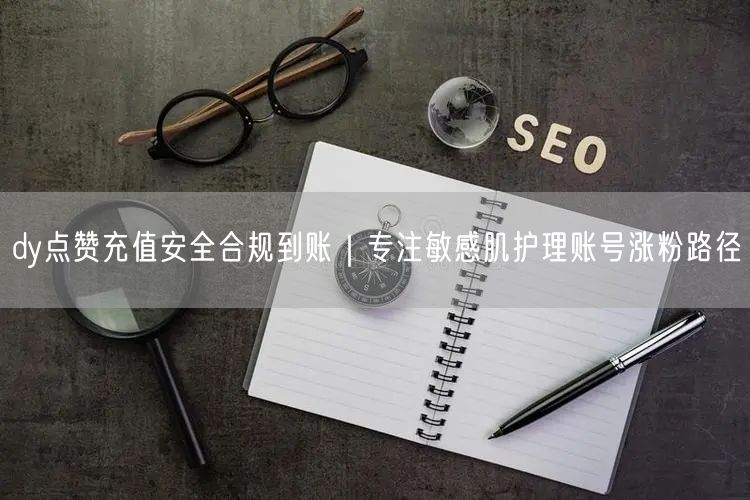 dy点赞充值安全合规到账|专注敏感肌护理账号涨粉路径