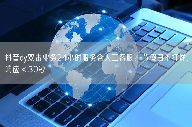 抖音dy双击业务24小时服务含人工客服？节假日不打烊，响应＜30秒