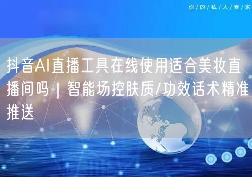 抖音AI直播工具在线使用适合美妆直播间吗｜智能场控肤质/功效话术精准推送