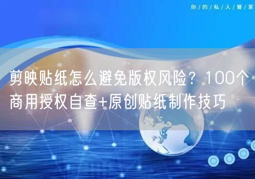 剪映贴纸怎么避免版权风险？100个商用授权自查+原创贴纸制作技巧