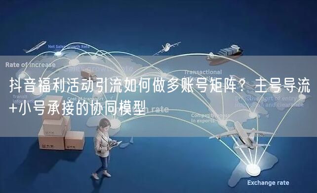 抖音福利活动引流如何做多账号矩阵？主号导流+小号承接的协同模型