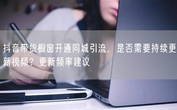 抖音带货橱窗开通同城引流,是否需要持续更新视频?更新频率建议
