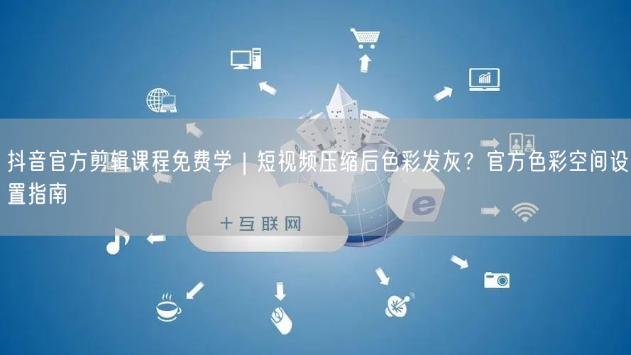 抖音官方剪辑课程免费学|短视频压缩后色彩发灰?官方色彩空间设置指南