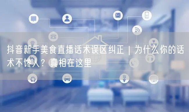 抖音新手美食直播话术误区纠正|为什么你的话术不馋人?真相在这里