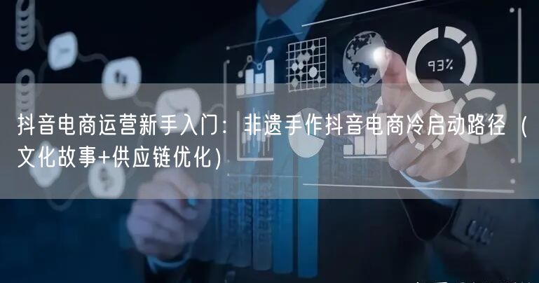 抖音电商运营新手入门:非遗手作抖音电商冷启动路径(文化故事+供应链优化)