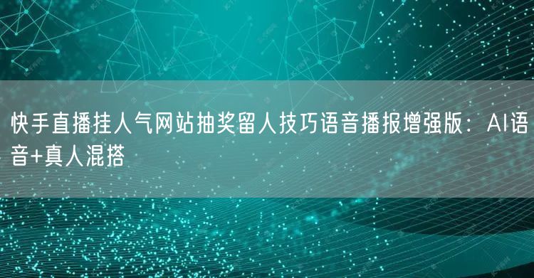 快手直播挂人气网站抽奖留人技巧语音播报增强版:AI语音+真人混搭