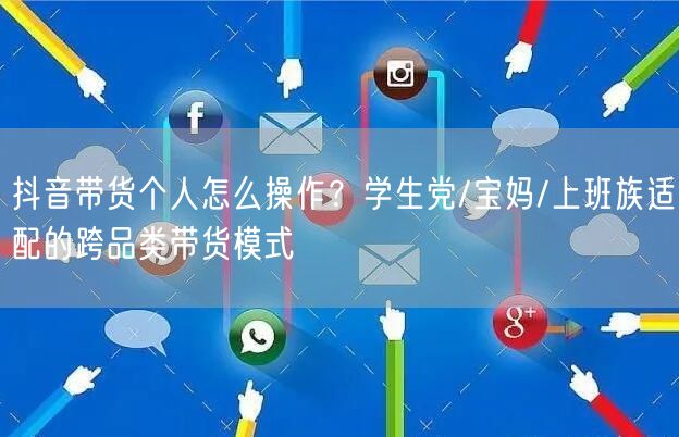 抖音带货个人怎么操作?学生党/宝妈/上班族适配的跨品类带货模式