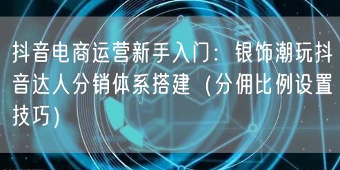 抖音电商运营新手入门:银饰潮玩抖音达人分销体系搭建(分佣比例设置技巧)