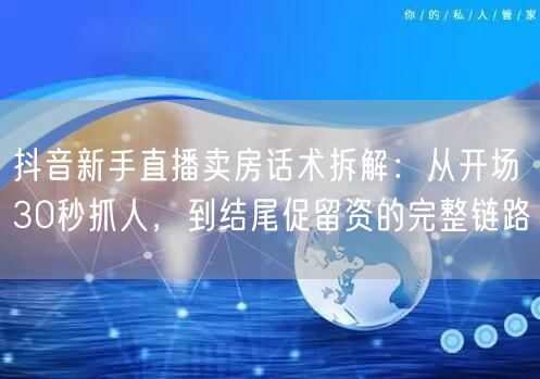 抖音新手直播卖房话术拆解:从开场30秒抓人,到结尾促留资的完整链路