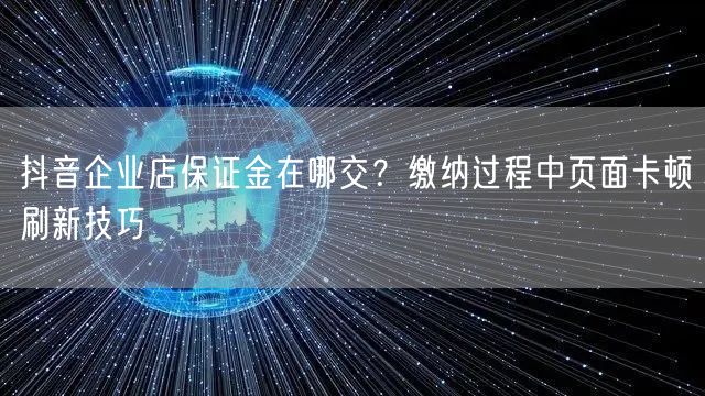 抖音企业店保证金在哪交?缴纳过程中页面卡顿刷新技巧