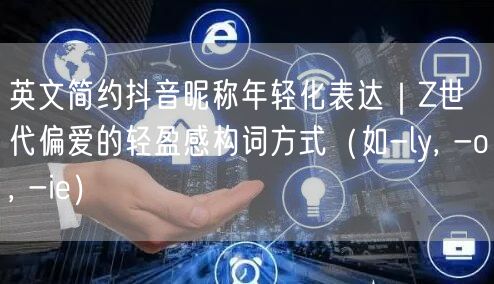 英文简约抖音昵称年轻化表达|Z世代偏爱的轻盈感构词方式(如-ly, -o, -i
