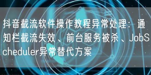 抖音截流软件操作教程异常处理:通知栏截流失效、前台服务被杀、JobSchedul