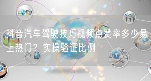 抖音汽车驾驶技巧视频点赞率多少易上热门?实操验证比例