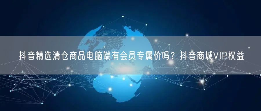 抖音精选清仓商品电脑端有会员专属价吗?抖音商城VIP权益