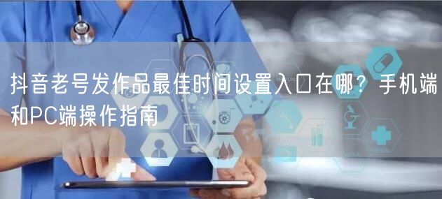 抖音老号发作品最佳时间设置入口在哪?手机端和PC端操作指南