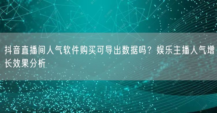 抖音直播间人气软件购买可导出数据吗?娱乐主播人气增长效果分析