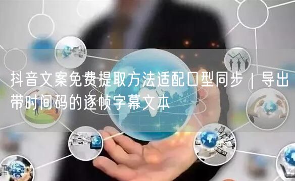 抖音文案免费提取方法适配口型同步|导出带时间码的逐帧字幕文本