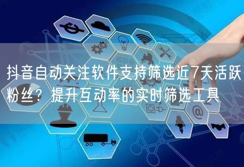 抖音自动关注软件支持筛选近7天活跃粉丝?提升互动率的实时筛选工具
