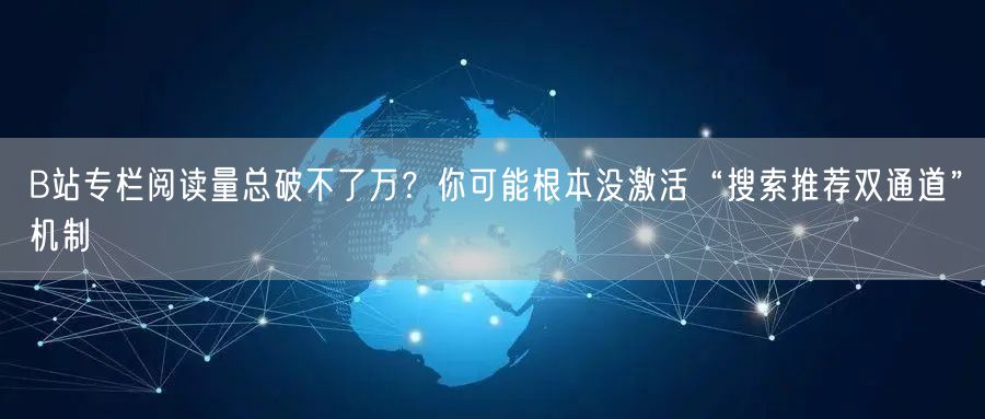B站专栏阅读量总破不了万?你可能根本没激活“搜索推荐双通道”机制