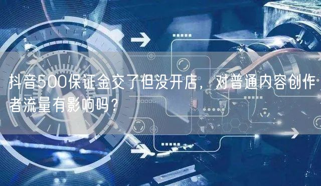 抖音500保证金交了但没开店,对普通内容创作者流量有影响吗?