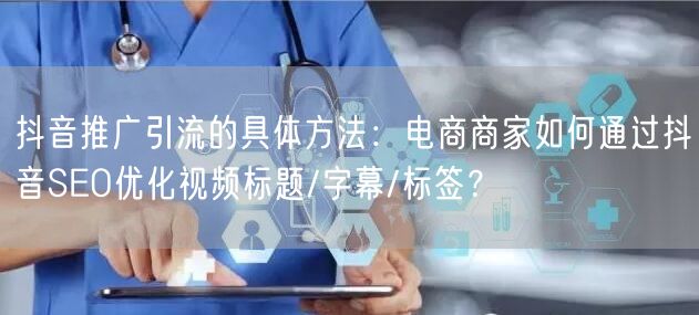 抖音推广引流的具体方法:电商商家如何通过抖音SEO优化视频标题/字幕/标签?