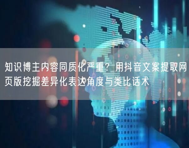 知识博主内容同质化严重?用抖音文案提取网页版挖掘差异化表达角度与类比话术